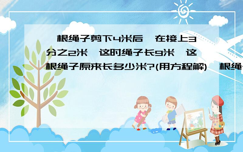 一根绳子剪下4米后,在接上3分之2米,这时绳子长9米,这根绳子原来长多少米?(用方程解)一根绳子剪下4米后,在接上3分之2米,这时绳子长9米,这根绳子原来长多少米?(方程解）