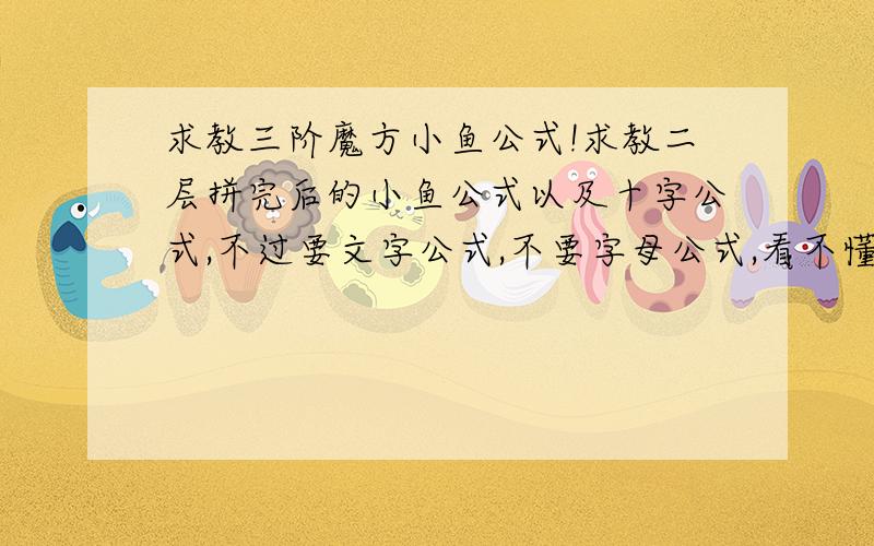 求教三阶魔方小鱼公式!求教二层拼完后的小鱼公式以及十字公式,不过要文字公式,不要字母公式,看不懂...