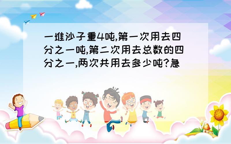 一堆沙子重4吨,第一次用去四分之一吨,第二次用去总数的四分之一,两次共用去多少吨?急