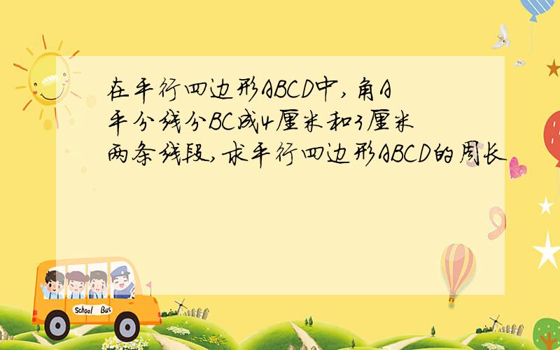 在平行四边形ABCD中,角A平分线分BC成4厘米和3厘米两条线段,求平行四边形ABCD的周长