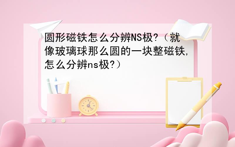 圆形磁铁怎么分辨NS极?（就像玻璃球那么圆的一块整磁铁,怎么分辨ns极?）