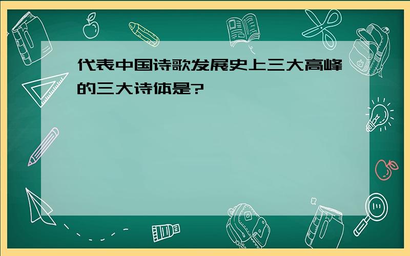 代表中国诗歌发展史上三大高峰的三大诗体是?