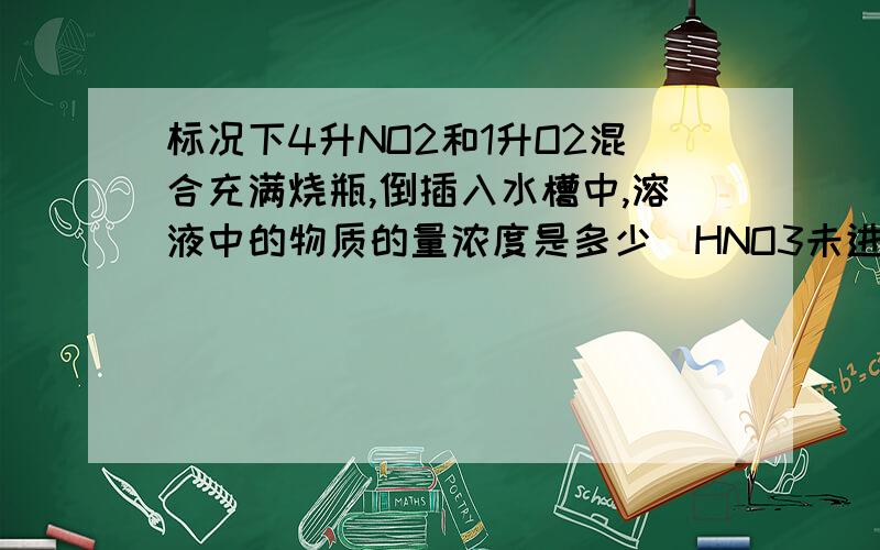 标况下4升NO2和1升O2混合充满烧瓶,倒插入水槽中,溶液中的物质的量浓度是多少（HNO3未进入水槽）