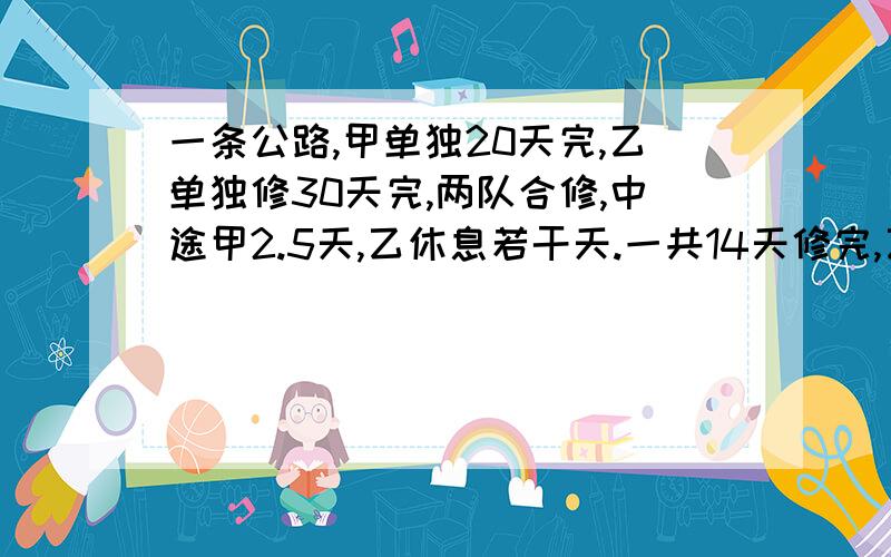 一条公路,甲单独20天完,乙单独修30天完,两队合修,中途甲2.5天,乙休息若干天.一共14天修完,乙休息几天?咋得的，为啥要这样得？