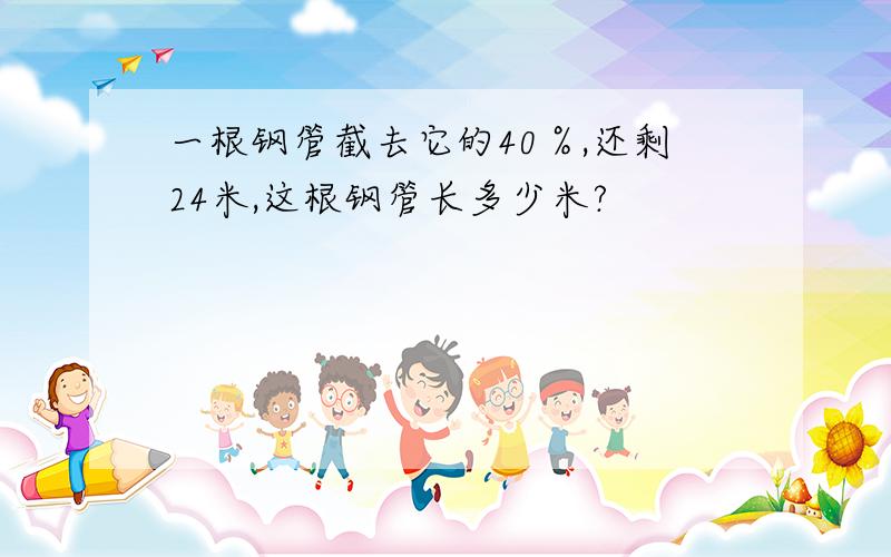 一根钢管截去它的40％,还剩24米,这根钢管长多少米?