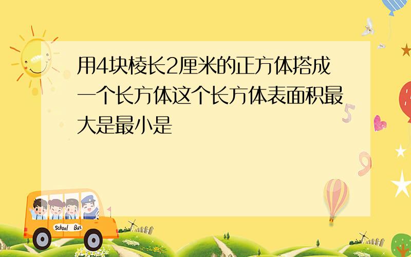 用4块棱长2厘米的正方体搭成一个长方体这个长方体表面积最大是最小是