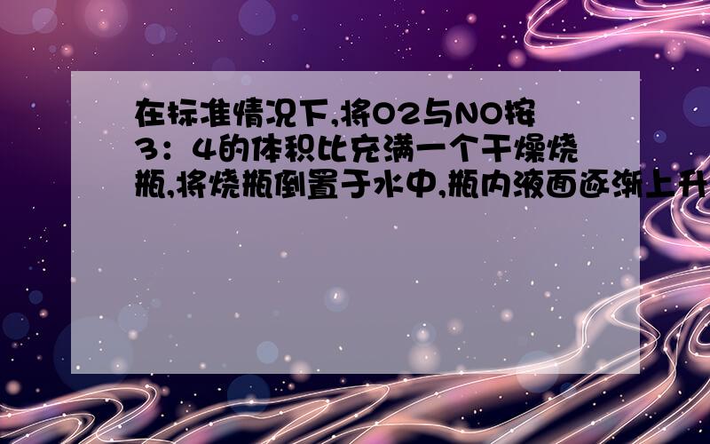 在标准情况下,将O2与NO按3：4的体积比充满一个干燥烧瓶,将烧瓶倒置于水中,瓶内液面逐渐上升后,最后烧瓶内溶液的物质的量浓度为A 0.045mol/L B 0.036mol/LC 0.026mol/L D 0.030mol/L详细到每个值得由来.