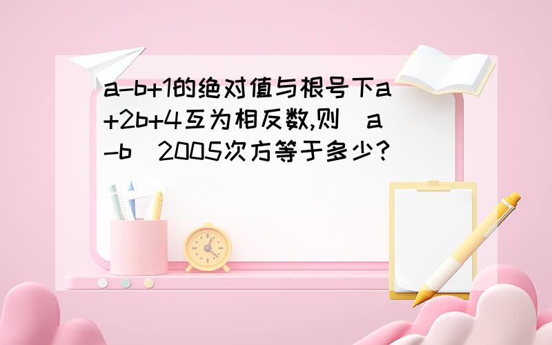 a-b+1的绝对值与根号下a+2b+4互为相反数,则[a-b]2005次方等于多少?