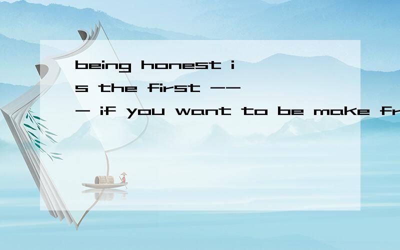 being honest is the first --- if you want to be make friends with othersa\ stepb\ timec\ jobd\ hand