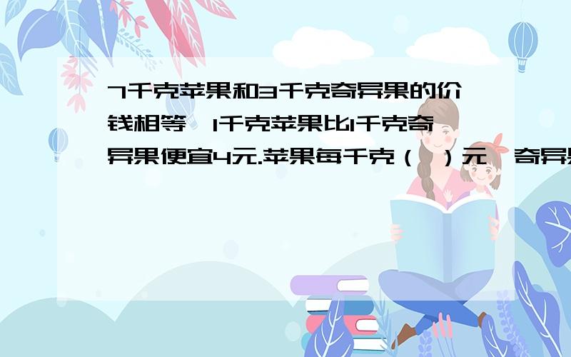 7千克苹果和3千克奇异果的价钱相等,1千克苹果比1千克奇异果便宜4元.苹果每千克（ ）元,奇异果每千克（