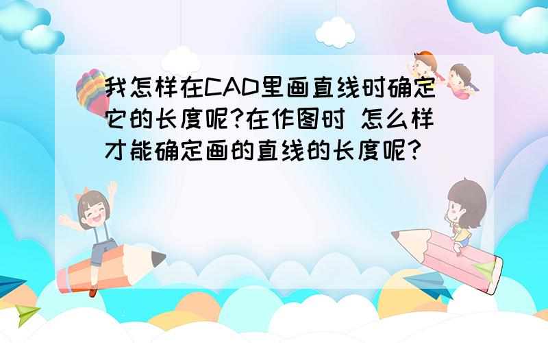 我怎样在CAD里画直线时确定它的长度呢?在作图时 怎么样才能确定画的直线的长度呢?