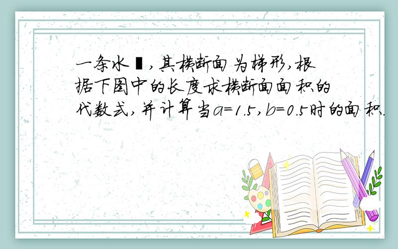 一条水渠,其横断面为梯形,根据下图中的长度求横断面面积的代数式,并计算当a=1.5,b=0.5时的面积.