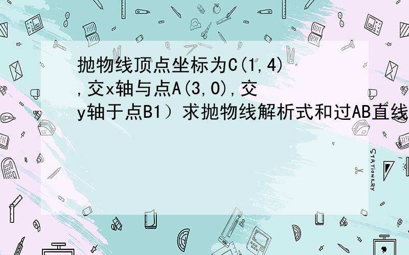 抛物线顶点坐标为C(1,4),交x轴与点A(3,0),交y轴于点B1）求抛物线解析式和过AB直线解析式2）若点P事第一象限的点,求△PAB最大值3）设点P是抛物线上一点,请问是否存在点P,使△PAB=3?