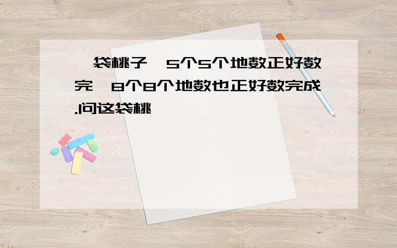 一袋桃子,5个5个地数正好数完,8个8个地数也正好数完成.问这袋桃