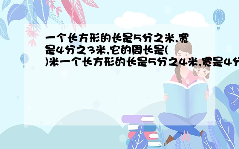 一个长方形的长是5分之米,宽是4分之3米,它的周长是( )米一个长方形的长是5分之4米,宽是4分之3米,它的周长是( )米周长=（4/5+3/4）*2            =62/20             =31/10             =3又1/10