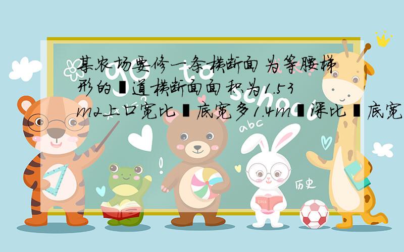 某农场要修一条横断面为等腰梯形的渠道横断面面积为1.53m2上口宽比渠底宽多1.4m渠深比渠底宽少0.1m则渠...某农场要修一条横断面为等腰梯形的渠道横断面面积为1.53m2上口宽比渠底宽多1.4m渠