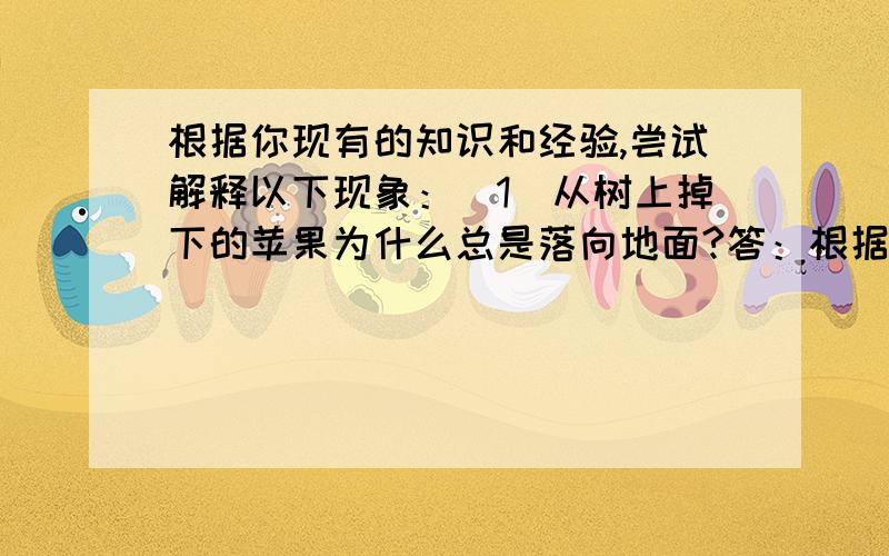 根据你现有的知识和经验,尝试解释以下现象：（1）从树上掉下的苹果为什么总是落向地面?答：根据你现有的知识和经验,尝试解释以下现象：（1）从树上掉下的苹果为什么总是落向地面?答