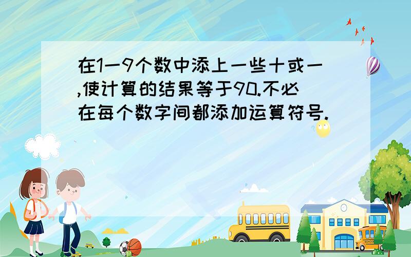 在1一9个数中添上一些十或一,使计算的结果等于90.不必在每个数字间都添加运算符号.