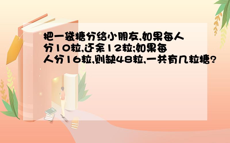 把一袋糖分给小朋友,如果每人分10粒,还余12粒;如果每人分16粒,则缺48粒,一共有几粒糖?