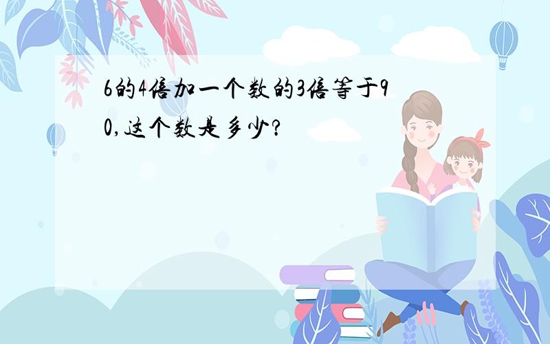 6的4倍加一个数的3倍等于90,这个数是多少?