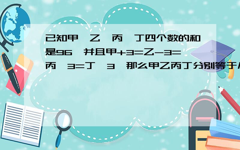 已知甲、乙、丙、丁四个数的和是96,并且甲+3=乙-3=丙×3=丁÷3,那么甲乙丙丁分别等于几?