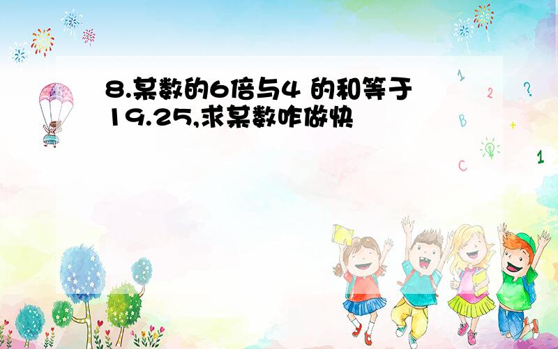 8.某数的6倍与4 的和等于19.25,求某数咋做快