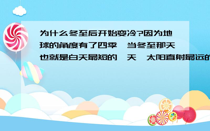 为什么冬至后开始变冷?因为地球的角度有了四季,当冬至那天也就是白天最短的一天,太阳直射最远的一天,按我的理解这天应该是最冷的!为什么冬至后才开始数九,才开始冷