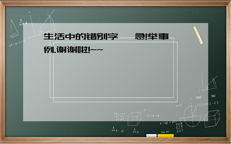 生活中的错别字   急!举事例.谢谢啦!~~