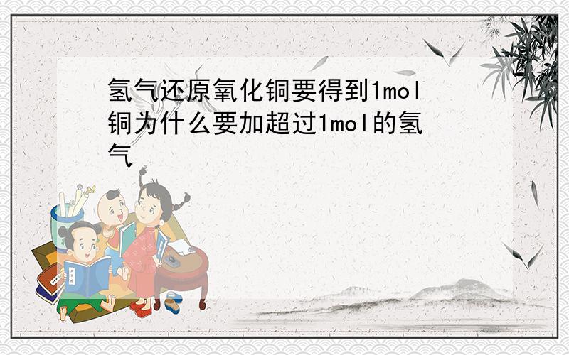 氢气还原氧化铜要得到1mol铜为什么要加超过1mol的氢气