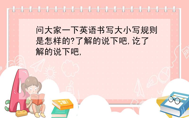 问大家一下英语书写大小写规则是怎样的?了解的说下吧,讫了解的说下吧,