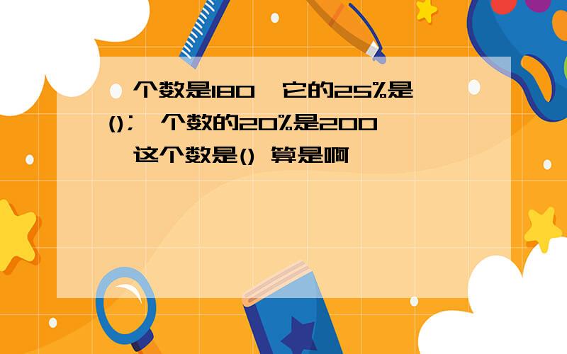 一个数是180,它的25%是();一个数的20%是200,这个数是() 算是啊