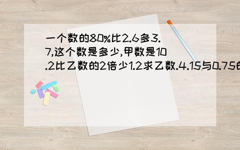 一个数的80%比2.6多3.7,这个数是多少,甲数是10.2比乙数的2倍少1.2求乙数.4.15与0.75的和的2倍去除4.9商甲数是25,比乙数多四分之一,已属是多少?2.学校买来6张桌子和12把椅子,共赴2100元,椅子没把75,