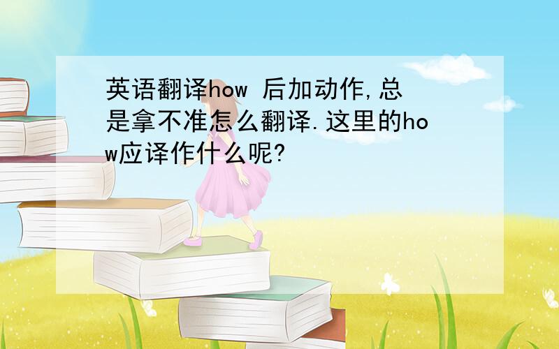 英语翻译how 后加动作,总是拿不准怎么翻译.这里的how应译作什么呢?