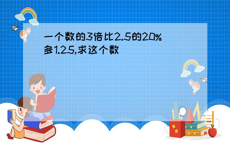 一个数的3倍比2.5的20%多1.25,求这个数