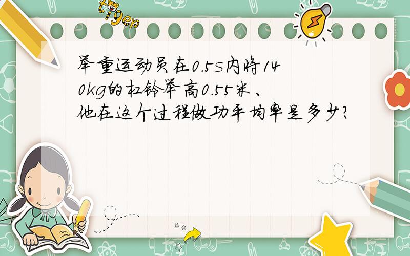 举重运动员在0.5s内将140kg的杠铃举高0.55米、他在这个过程做功平均率是多少?