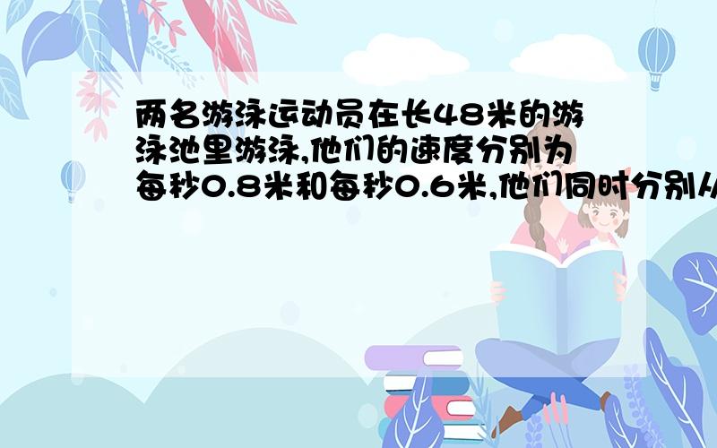 两名游泳运动员在长48米的游泳池里游泳,他们的速度分别为每秒0.8米和每秒0.6米,他们同时分别从游泳池的两端出发,来回泳了15分钟,如果不计转向时间,那么在这段时间内他们一共相遇了多少