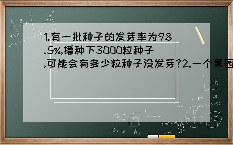 1.有一批种子的发芽率为98.5%,播种下3000粒种子,可能会有多少粒种子没发芽?2.一个果园里去年产了4500千克的苹果,今年因为气候好,比去年增产了2成,今年产了多少千克苹果?3.实验小学六年级的