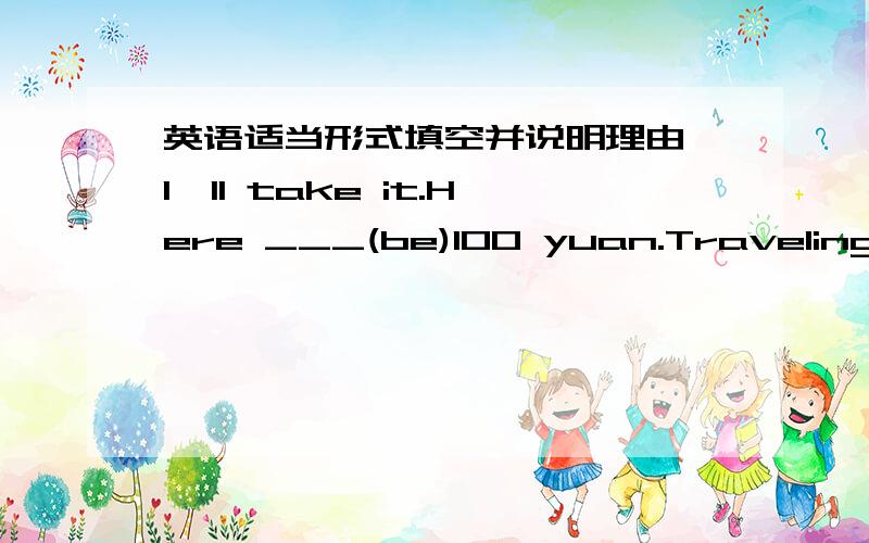 英语适当形式填空并说明理由 I'll take it.Here ___(be)100 yuan.Traveling by plane has several_____(advantage).