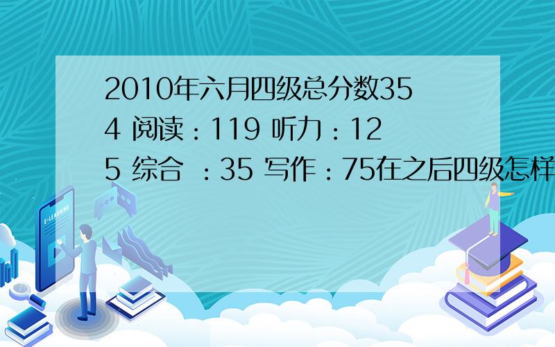 2010年六月四级总分数354 阅读：119 听力：125 综合 ：35 写作：75在之后四级怎样复习才能过