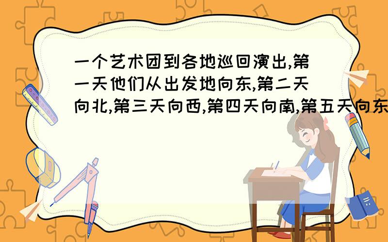 一个艺术团到各地巡回演出,第一天他们从出发地向东,第二天向北,第三天向西,第四天向南,第五天向东,一个艺术团到各地去演出，第一天他们从出发地向东，第二天向北，第三天向西，第四