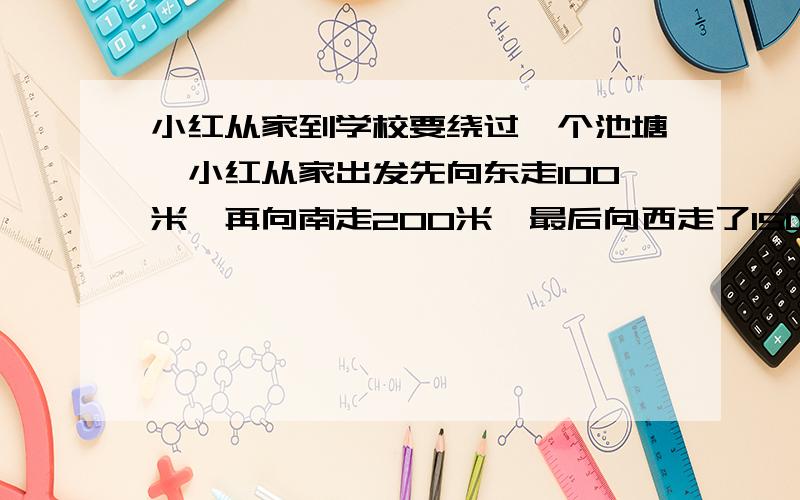 小红从家到学校要绕过一个池塘,小红从家出发先向东走100米,再向南走200米,最后向西走了150米来到学校.小红放学时从原路返回家,请你写出他回家走的路线.