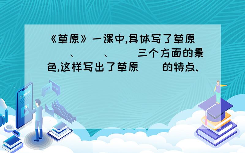《草原》一课中,具体写了草原()、()、()三个方面的景色,这样写出了草原()的特点.