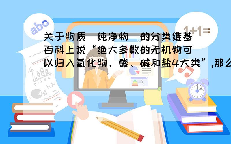 关于物质（纯净物）的分类维基百科上说“绝大多数的无机物可以归入氧化物、酸、碱和盐4大类”,那么有什么化合物不属于“氧化物、酸、碱和盐”?