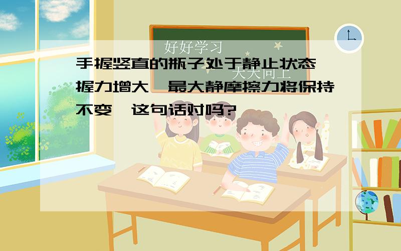 手握竖直的瓶子处于静止状态,握力增大,最大静摩擦力将保持不变,这句话对吗?