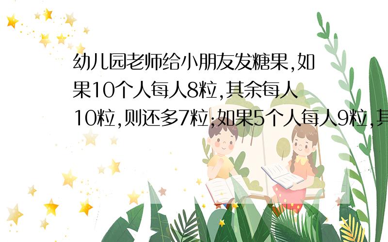 幼儿园老师给小朋友发糖果,如果10个人每人8粒,其余每人10粒,则还多7粒;如果5个人每人9粒,其余人每人8粒则多42粒,那么有多少小朋友,多少粒糖?请写明算式,谢谢!