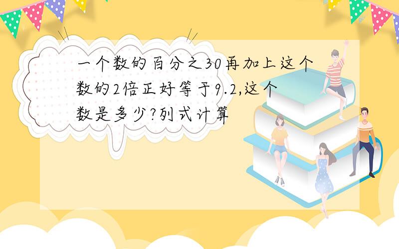 一个数的百分之30再加上这个数的2倍正好等于9.2,这个数是多少?列式计算