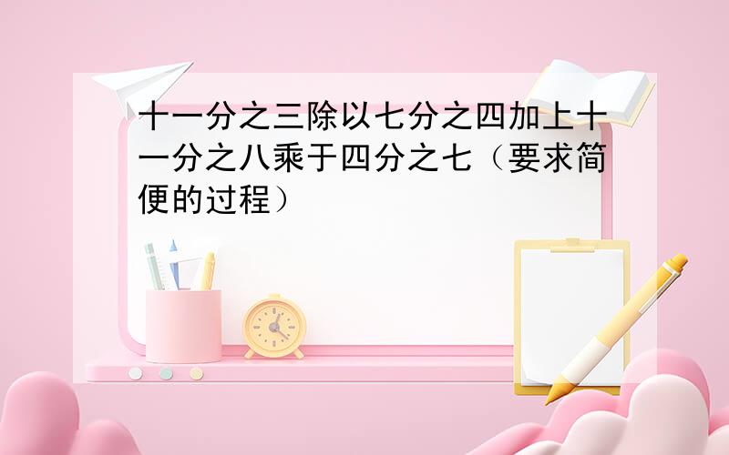 十一分之三除以七分之四加上十一分之八乘于四分之七（要求简便的过程）