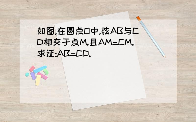 如图,在圆点O中,弦AB与CD相交于点M,且AM=CM.求证:AB=CD.