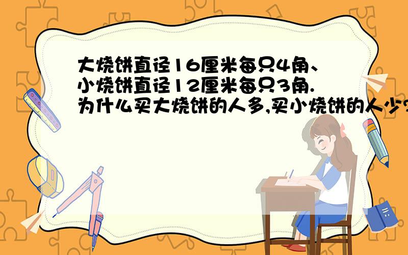 大烧饼直径16厘米每只4角、小烧饼直径12厘米每只3角.为什么买大烧饼的人多,买小烧饼的人少?为什么咧?