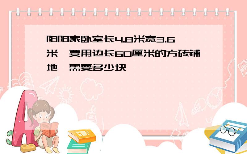 阳阳家卧室长4.8米宽3.6米,要用边长60厘米的方砖铺地,需要多少块